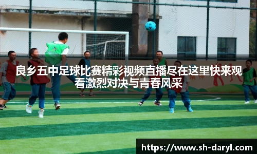 良乡五中足球比赛精彩视频直播尽在这里快来观看激烈对决与青春风采