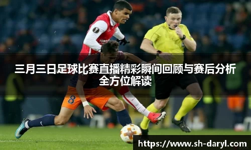 三月三日足球比赛直播精彩瞬间回顾与赛后分析全方位解读