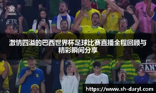 激情四溢的巴西世界杯足球比赛直播全程回顾与精彩瞬间分享