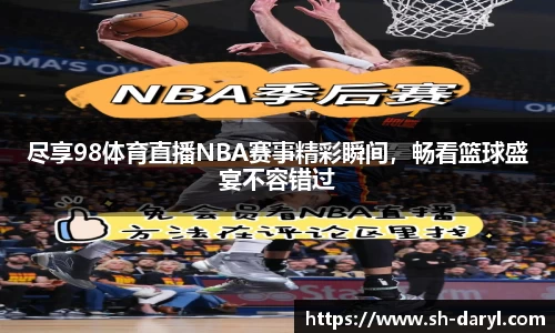 尽享98体育直播NBA赛事精彩瞬间，畅看篮球盛宴不容错过