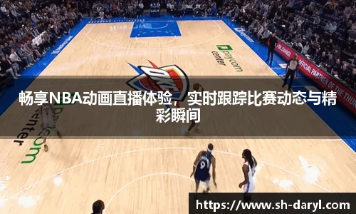 畅享NBA动画直播体验，实时跟踪比赛动态与精彩瞬间