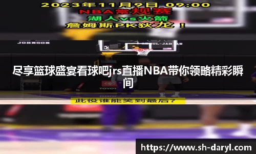 尽享篮球盛宴看球吧jrs直播NBA带你领略精彩瞬间