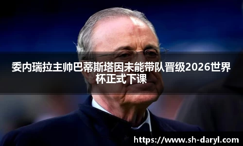 委内瑞拉主帅巴蒂斯塔因未能带队晋级2026世界杯正式下课