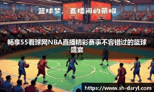 畅享55看球网NBA直播精彩赛事不容错过的篮球盛宴