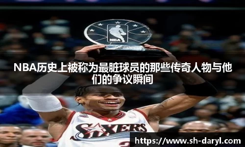 NBA历史上被称为最脏球员的那些传奇人物与他们的争议瞬间