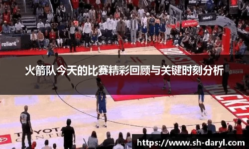 火箭队今天的比赛精彩回顾与关键时刻分析