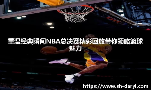 重温经典瞬间NBA总决赛精彩回放带你领略篮球魅力