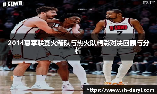 2014夏季联赛火箭队与热火队精彩对决回顾与分析