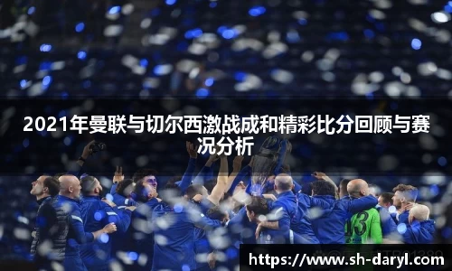 2021年曼联与切尔西激战成和精彩比分回顾与赛况分析