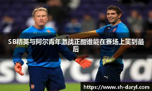 SB精英与阿尔青年激战正酣谁能在赛场上笑到最后