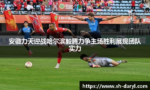 安徽力天迎战哈尔滨毅腾力争主场胜利展现团队实力