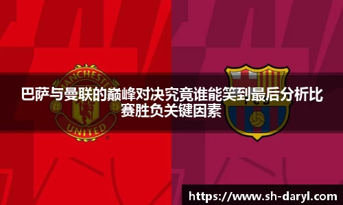 巴萨与曼联的巅峰对决究竟谁能笑到最后分析比赛胜负关键因素