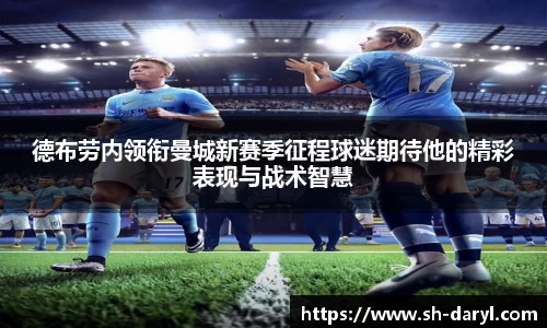 德布劳内领衔曼城新赛季征程球迷期待他的精彩表现与战术智慧