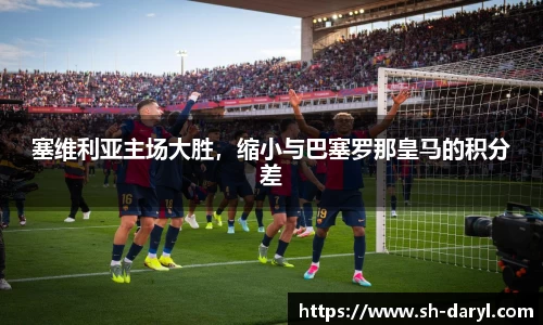 塞维利亚主场大胜，缩小与巴塞罗那皇马的积分差